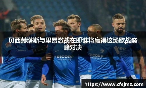 贝西赫塔斯与里昂激战在即谁将赢得这场欧战巅峰对决