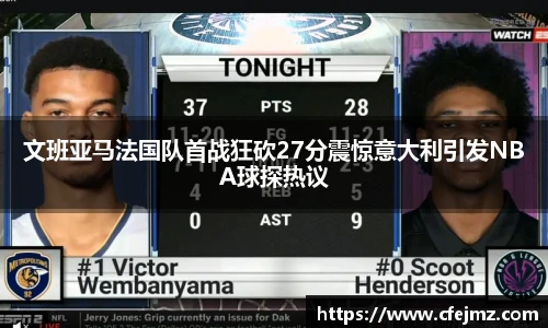 文班亚马法国队首战狂砍27分震惊意大利引发NBA球探热议