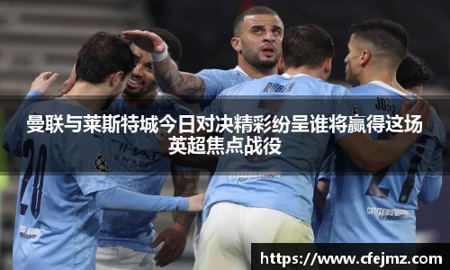 曼联与莱斯特城今日对决精彩纷呈谁将赢得这场英超焦点战役