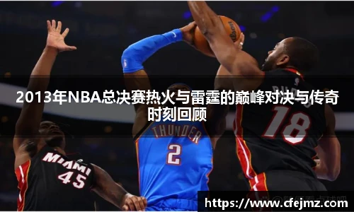 2013年NBA总决赛热火与雷霆的巅峰对决与传奇时刻回顾
