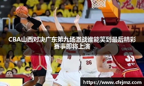 CBA山西对决广东第九场激战谁能笑到最后精彩赛事即将上演