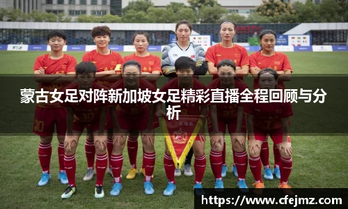 蒙古女足对阵新加坡女足精彩直播全程回顾与分析