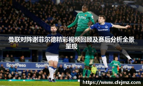曼联对阵谢菲尔德精彩视频回顾及赛后分析全景呈现