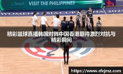 精彩篮球直播韩国对阵中国香港期待激烈对抗与精彩瞬间