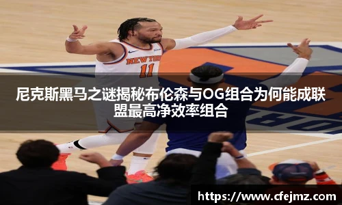 尼克斯黑马之谜揭秘布伦森与OG组合为何能成联盟最高净效率组合