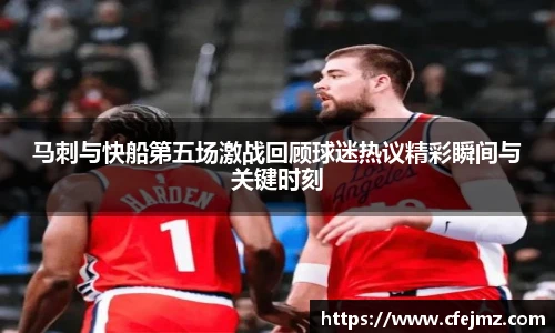 马刺与快船第五场激战回顾球迷热议精彩瞬间与关键时刻