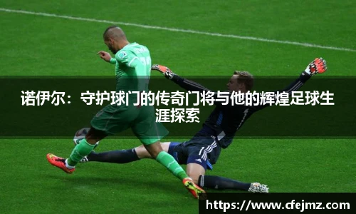 诺伊尔：守护球门的传奇门将与他的辉煌足球生涯探索