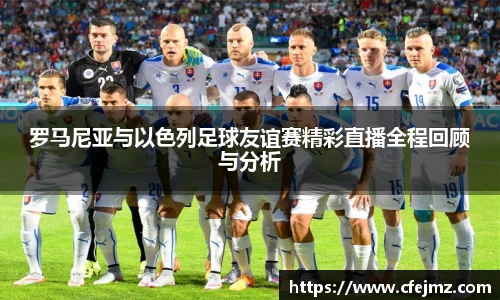 罗马尼亚与以色列足球友谊赛精彩直播全程回顾与分析