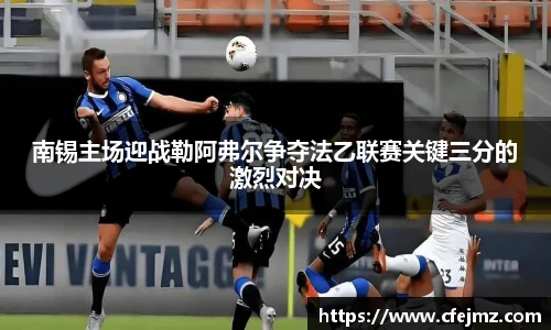 南锡主场迎战勒阿弗尔争夺法乙联赛关键三分的激烈对决