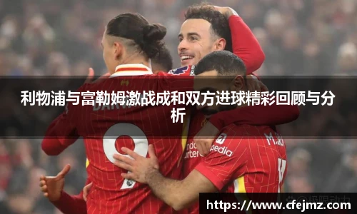 利物浦与富勒姆激战成和双方进球精彩回顾与分析